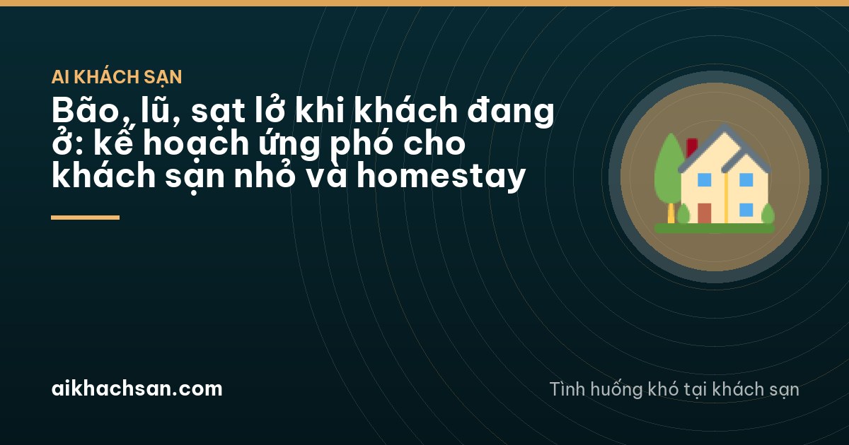 Bão, lũ, sạt lở khi khách đang ở: kế hoạch ứng phó cho khách sạn nhỏ và homestay